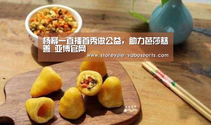 杨幂一直播首秀做公益，助力芭莎慈善_亚博官网
