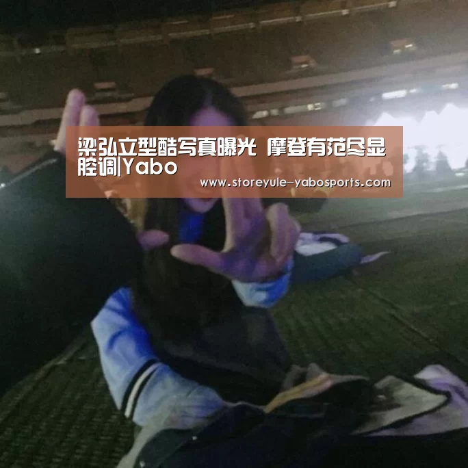 梁弘立型酷写真曝光 摩登有范尽显腔调|Yabo