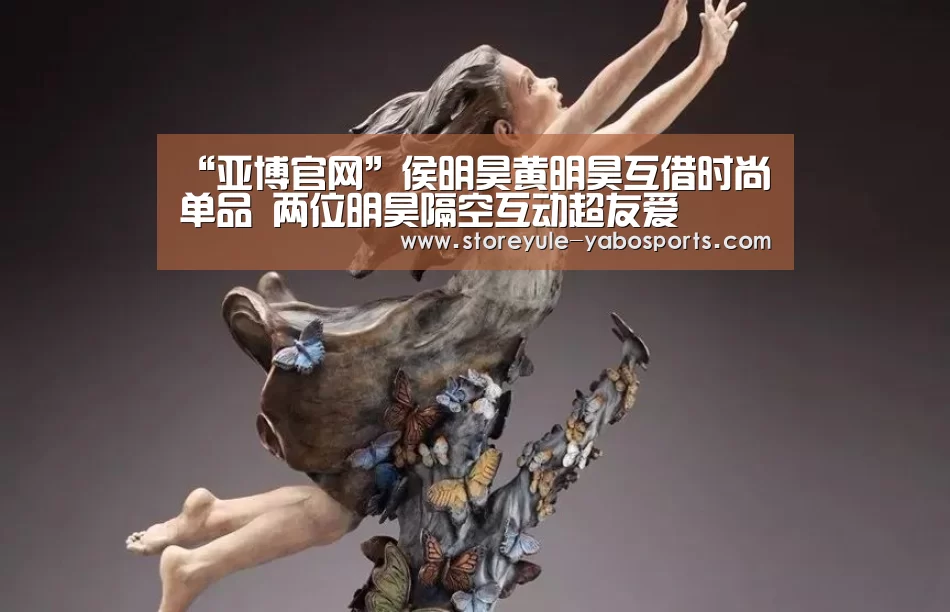 “亚博官网”侯明昊黄明昊互借时尚单品 两位明昊隔空互动超友爱